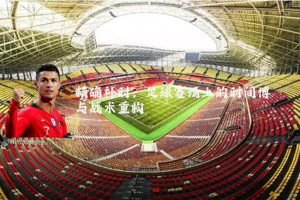 精确补时:足球赛场上的时间博弈与战术重构