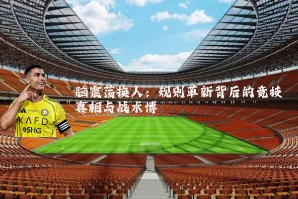 脑震荡换人：规则革新背后的竞技真相与战术博弈