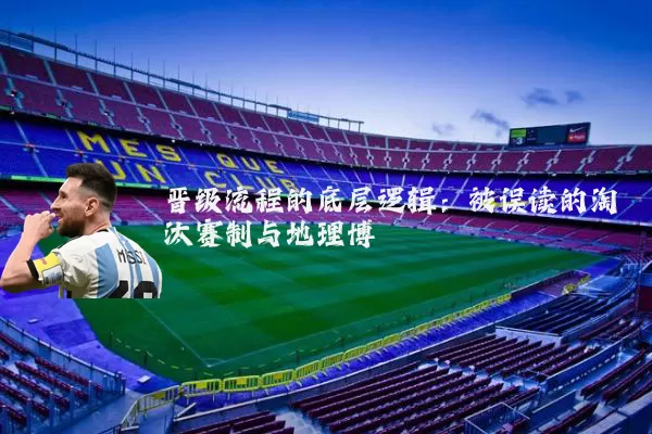 晋级流程的底层逻辑：被误读的淘汰赛制与地理博弈