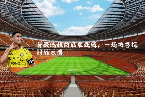 晋级流程的底层逻辑:一场被忽视的战术博弈