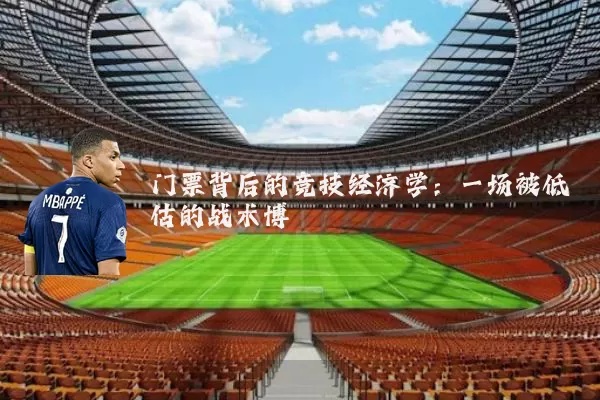 门票背后的竞技经济学:一场被低估的战术博弈