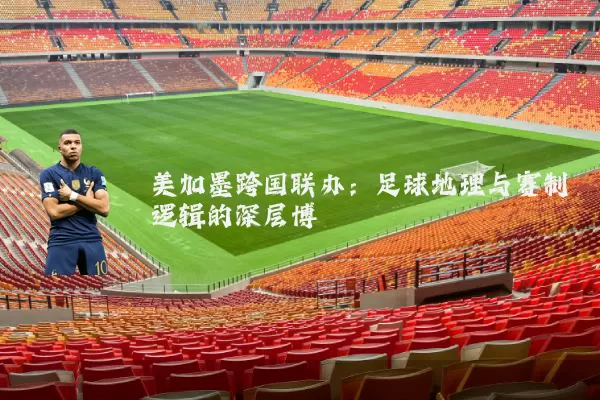 美加墨跨国联办:足球地理与赛制逻辑的深层博弈