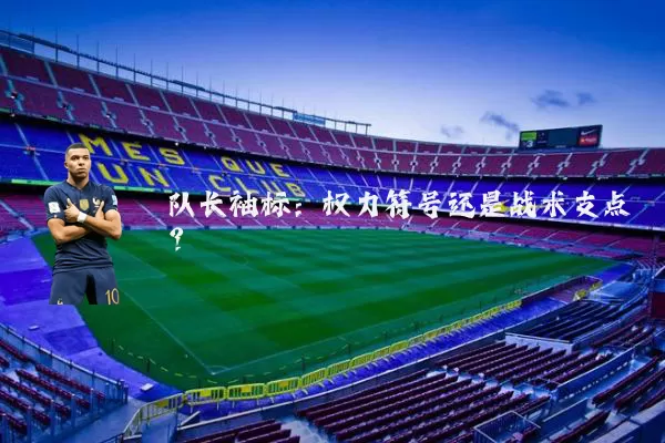 队长袖标:权力符号还是战术支点?