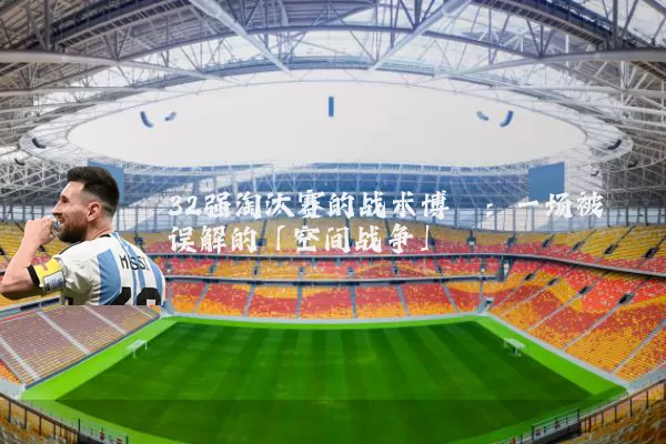 32强淘汰赛的战术博弈:一场被误解的「空间战争」